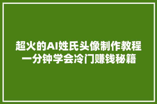 超火的AI姓氏头像制作教程一分钟学会冷门赚钱秘籍