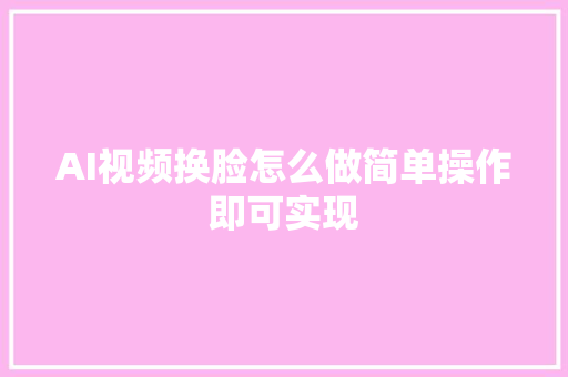 AI视频换脸怎么做简单操作即可实现