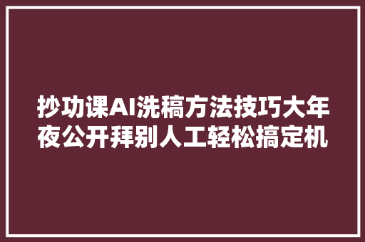 抄功课AI洗稿方法技巧大年夜公开拜别人工轻松搞定机械味