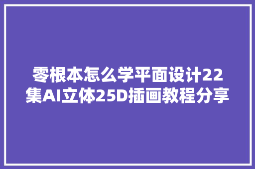 零根本怎么学平面设计22集AI立体25D插画教程分享