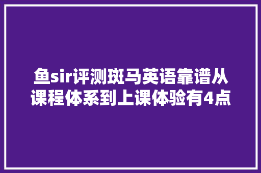 鱼sir评测斑马英语靠谱从课程体系到上课体验有4点建议