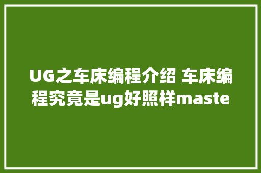 UG之车床编程介绍 车床编程究竟是ug好照样master cam好呢