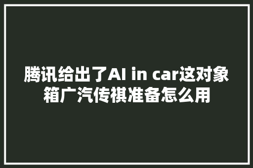 腾讯给出了AI in car这对象箱广汽传祺准备怎么用