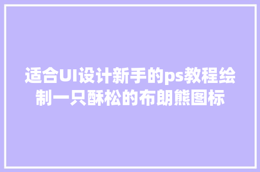 适合UI设计新手的ps教程绘制一只酥松的布朗熊图标