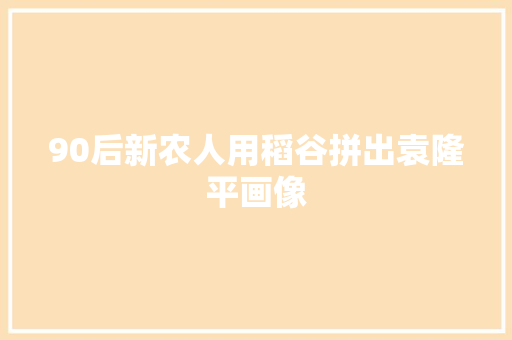 90后新农人用稻谷拼出袁隆平画像