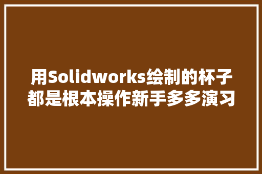 用Solidworks绘制的杯子都是根本操作新手多多演习