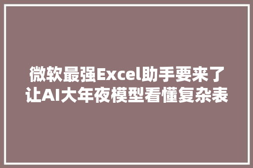 微软最强Excel助手要来了让AI大年夜模型看懂复杂表格