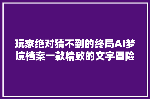 玩家绝对猜不到的终局AI梦境档案一款精致的文字冒险游戏