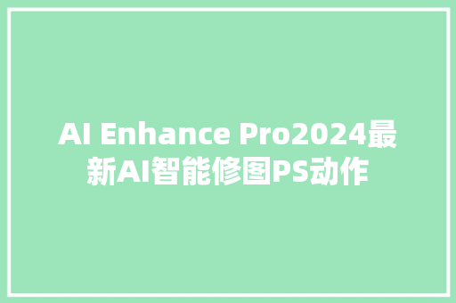 AI Enhance Pro2024最新AI智能修图PS动作