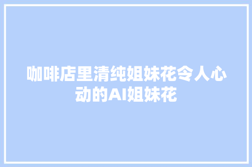 咖啡店里清纯姐妹花令人心动的AI姐妹花