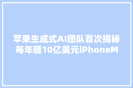 苹果生成式AI团队首次揭秘每年砸10亿美元iPhoneMac都要用