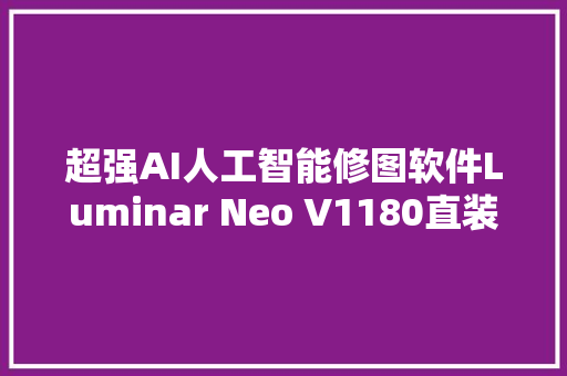 超强AI人工智能修图软件Luminar Neo V1180直装中文版