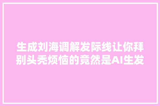 生成刘海调解发际线让你拜别头秃烦恼的竟然是AI生发神器