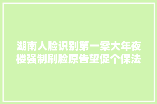 湖南人脸识别第一案大年夜楼强制刷脸原告望促个保法落地