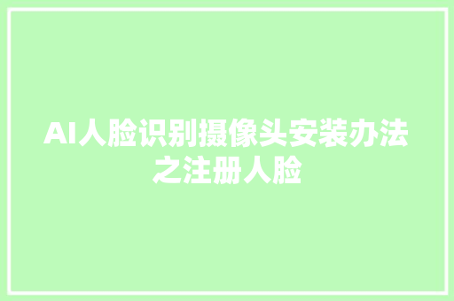 AI人脸识别摄像头安装办法之注册人脸