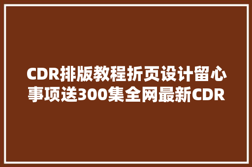 CDR排版教程折页设计留心事项送300集全网最新CDR录制课程