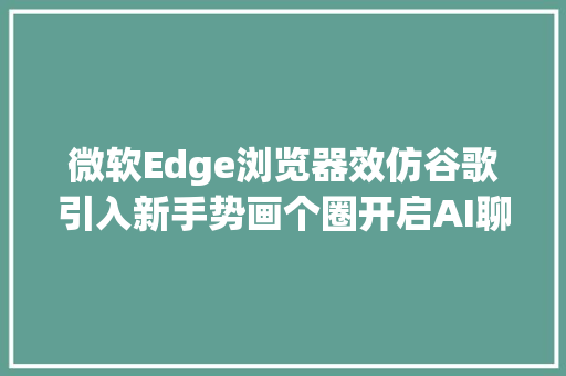 微软Edge浏览器效仿谷歌引入新手势画个圈开启AI聊天