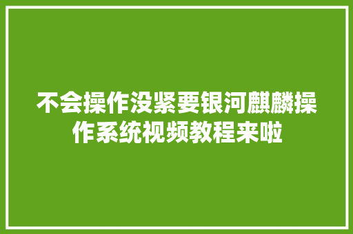 不会操作没紧要银河麒麟操作系统视频教程来啦