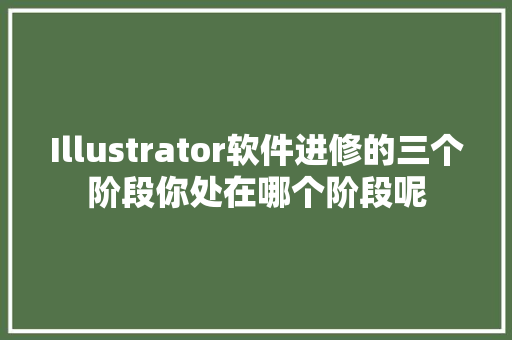 Illustrator软件进修的三个阶段你处在哪个阶段呢