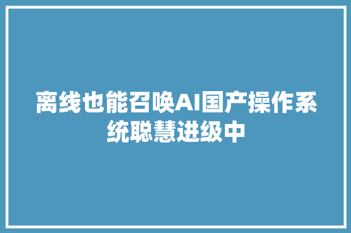 离线也能召唤AI国产操作系统聪慧进级中