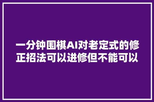 一分钟围棋AI对老定式的修正招法可以进修但不能可以模仿