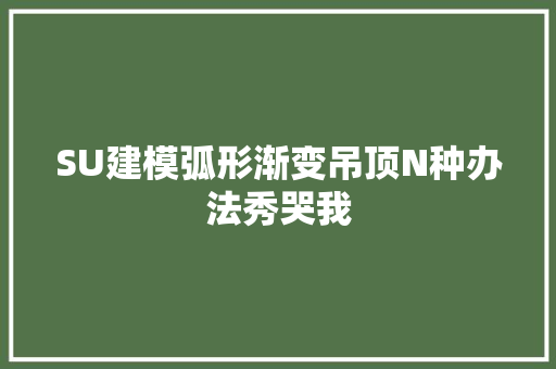 SU建模弧形渐变吊顶N种办法秀哭我