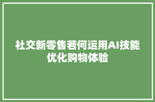 社交新零售若何运用AI技能优化购物体验