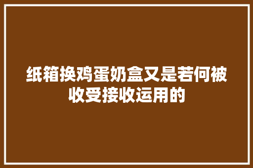 纸箱换鸡蛋奶盒又是若何被收受接收运用的