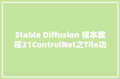 Stable Diffusion 根本教程21ControlNet之Tile功能讲解