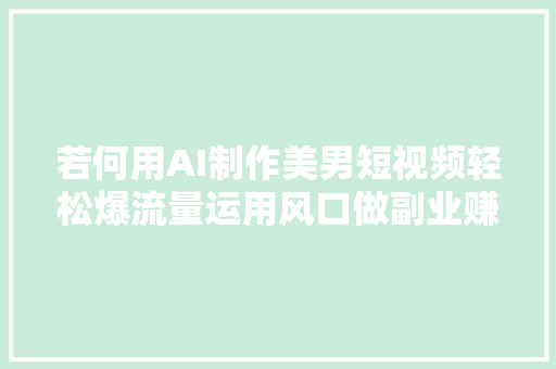 若何用AI制作美男短视频轻松爆流量运用风口做副业赚钱