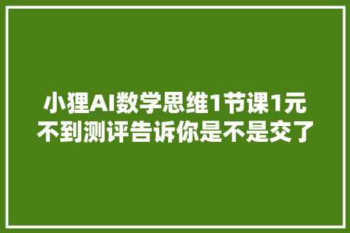 小狸AI数学思维1节课1元不到测评告诉你是不是交了智商税