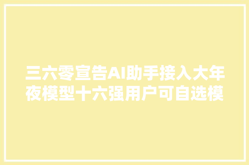 三六零宣告AI助手接入大年夜模型十六强用户可自选模型哪家好用选哪家