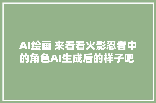 AI绘画 来看看火影忍者中的角色AI生成后的样子吧 第二期