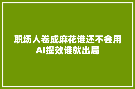 职场人卷成麻花谁还不会用AI提效谁就出局