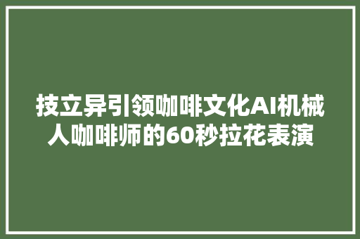 技立异引领咖啡文化AI机械人咖啡师的60秒拉花表演