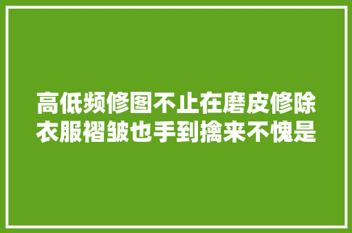 高低频修图不止在磨皮修除衣服褶皱也手到擒来不愧是神级操作