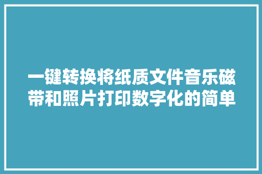 一键转换将纸质文件音乐磁带和照片打印数字化的简单纯真教程