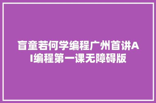 盲童若何学编程广州首讲AI编程第一课无障碍版