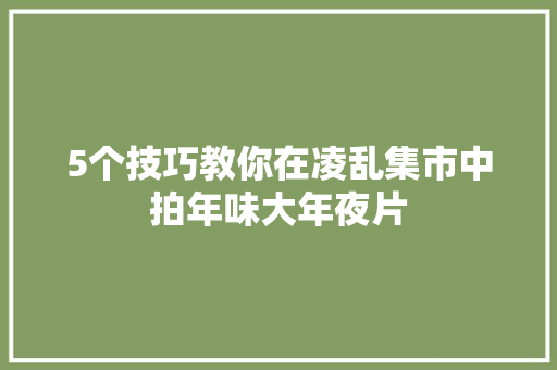 5个技巧教你在凌乱集市中拍年味大年夜片