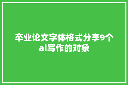 卒业论文字体格式分享9个ai写作的对象