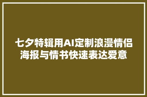 七夕特辑用AI定制浪漫情侣海报与情书快速表达爱意