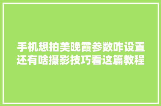 手机想拍美晚霞参数咋设置还有啥摄影技巧看这篇教程就够了