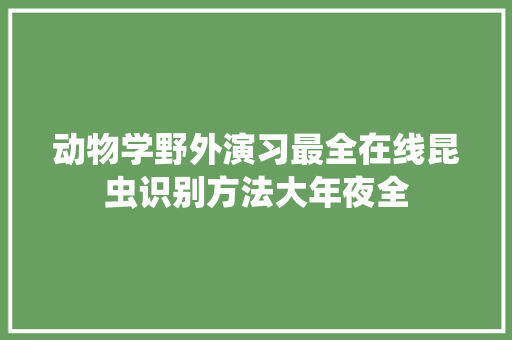 动物学野外演习最全在线昆虫识别方法大年夜全