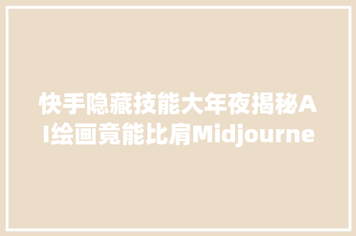 快手隐藏技能大年夜揭秘AI绘画竟能比肩Midjourney