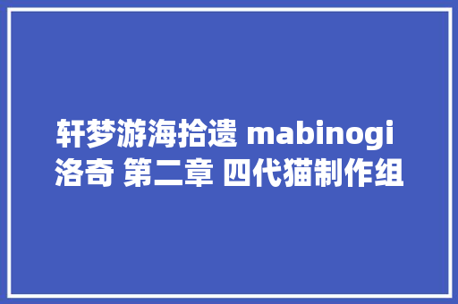 轩梦游海拾遗 mabinogi 洛奇 第二章 四代猫制作组的故事