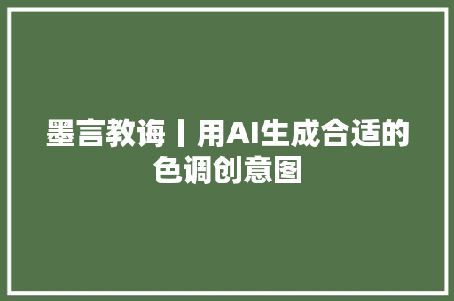 墨言教诲丨用AI生成合适的色调创意图