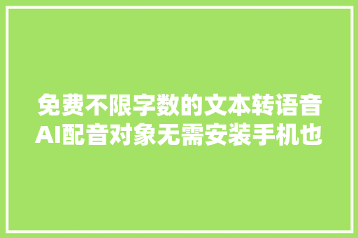 免费不限字数的文本转语音AI配音对象无需安装手机也可以运用