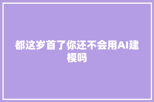 都这岁首了你还不会用AI建模吗