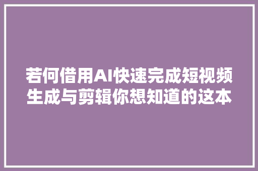 若何借用AI快速完成短视频生成与剪辑你想知道的这本书里都有