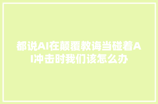 都说AI在颠覆教诲当碰着AI冲击时我们该怎么办